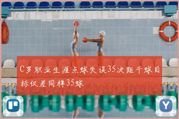 C罗职业生涯点球失误35次距千球目标仅差同样35球