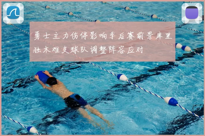 勇士主力伤停影响季后赛前景库里独木难支球队调整阵容应对