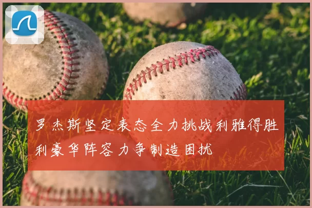 罗杰斯坚定表态全力挑战利雅得胜利豪华阵容力争制造困扰