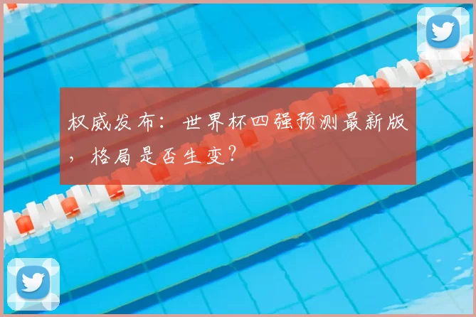 权威发布：世界杯四强预测最新版，格局是否生变？