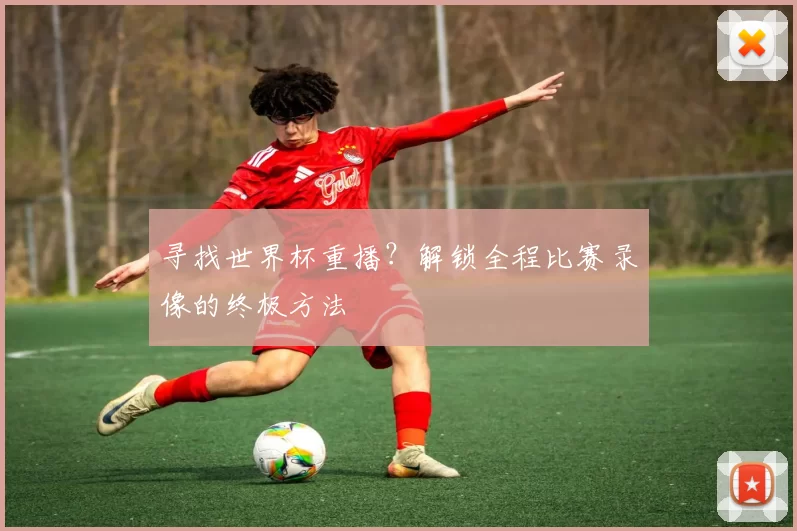 寻找世界杯重播？解锁全程比赛录像的终极方法