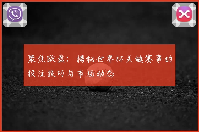 聚焦欧盘：揭秘世界杯关键赛事的投注技巧与市场动态