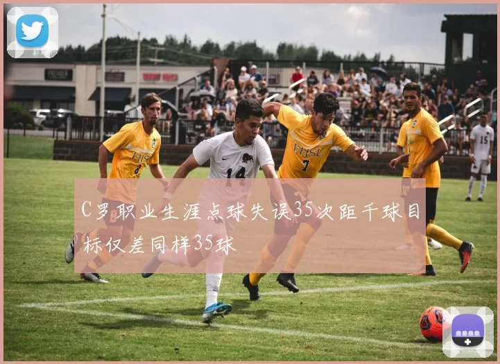 C罗职业生涯点球失误35次距千球目标仅差同样35球