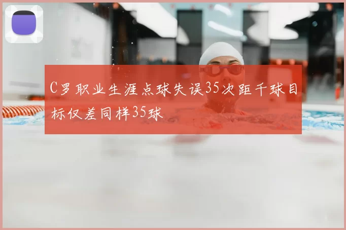 C罗职业生涯点球失误35次距千球目标仅差同样35球