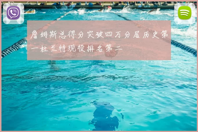 詹姆斯总得分突破四万分居历史第一杜兰特现役排名第二
