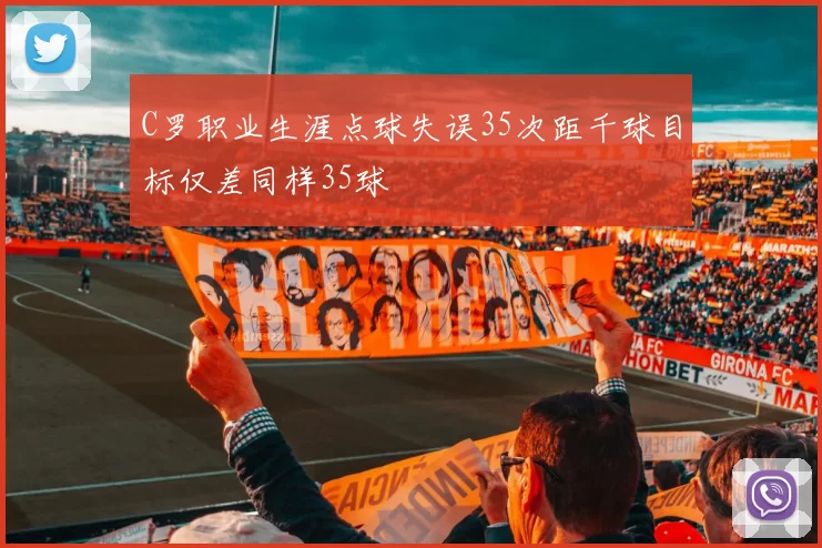 C罗职业生涯点球失误35次距千球目标仅差同样35球