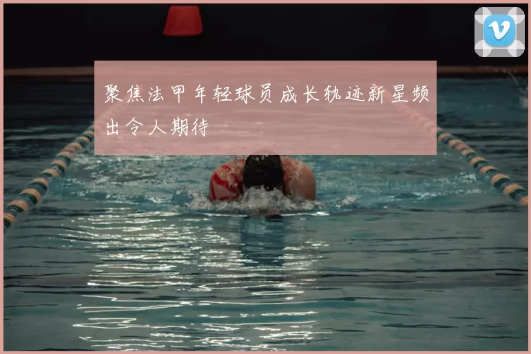 聚焦法甲年轻球员成长轨迹新星频出令人期待