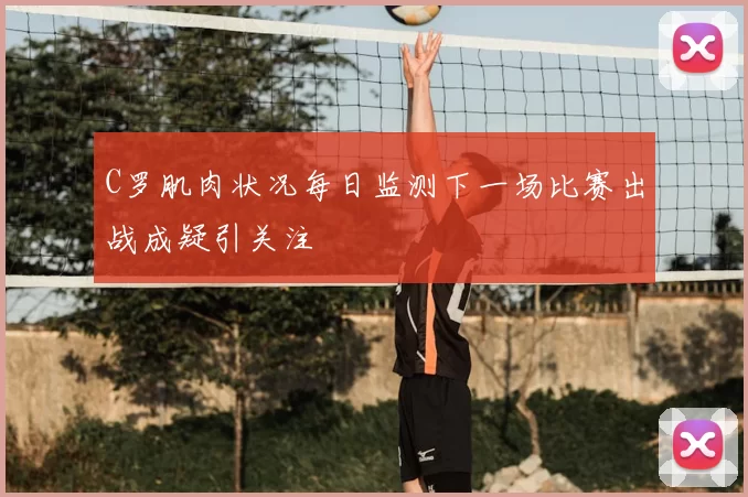 C罗肌肉状况每日监测下一场比赛出战成疑引关注