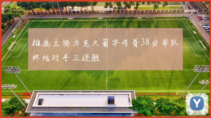 雄鹿主场力克火箭字母哥38分率队终结对手三连胜