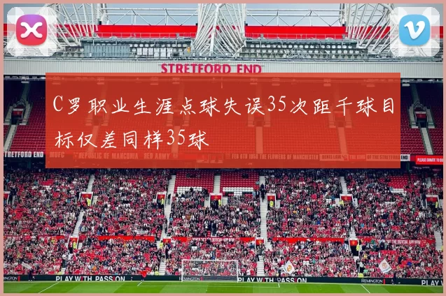 C罗职业生涯点球失误35次距千球目标仅差同样35球