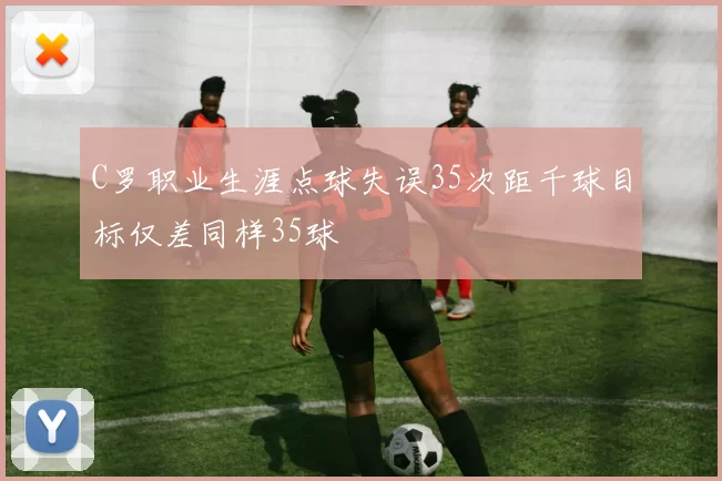 C罗职业生涯点球失误35次距千球目标仅差同样35球