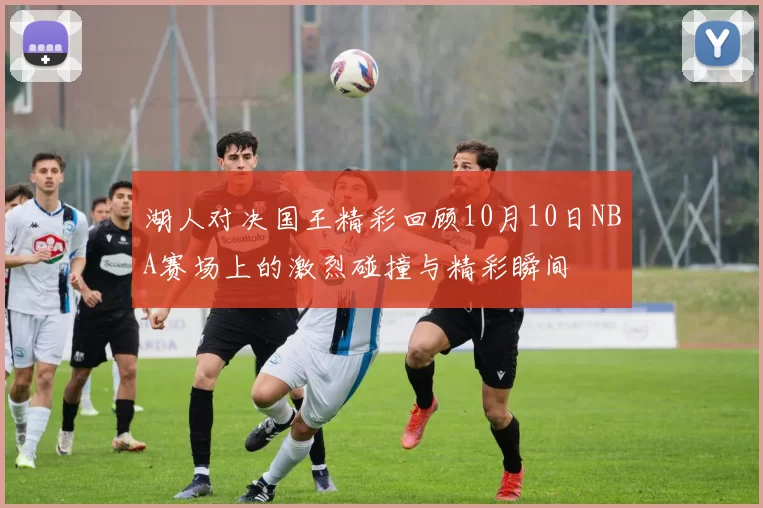 湖人对决国王精彩回顾10月10日NBA赛场上的激烈碰撞与精彩瞬间