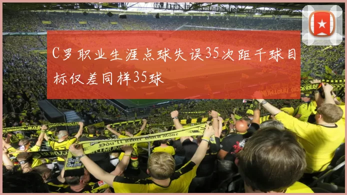 C罗职业生涯点球失误35次距千球目标仅差同样35球