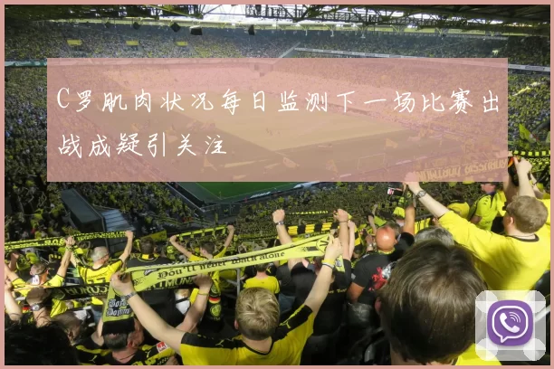 C罗肌肉状况每日监测下一场比赛出战成疑引关注