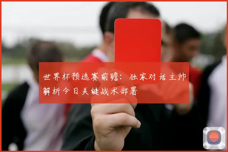 世界杯预选赛前瞻:独家对话主帅解析今日关键战术部署