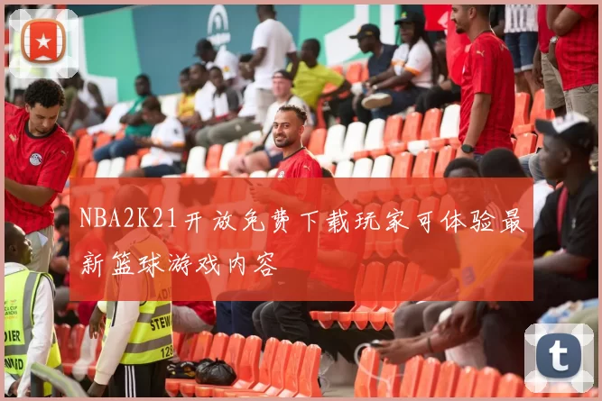 NBA2K21开放免费下载玩家可体验最新篮球游戏内容
