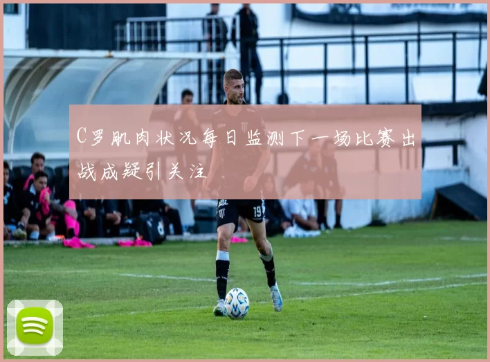 C罗肌肉状况每日监测下一场比赛出战成疑引关注