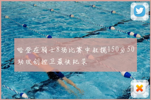 哈登在骑士8场比赛中狂揽150分50助攻创控卫最快纪录