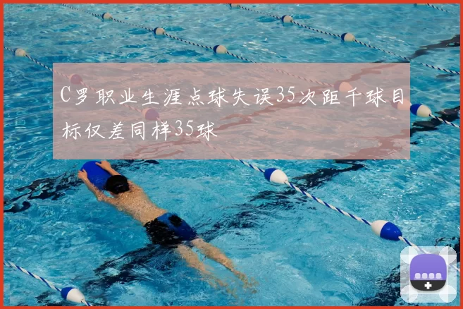 C罗职业生涯点球失误35次距千球目标仅差同样35球