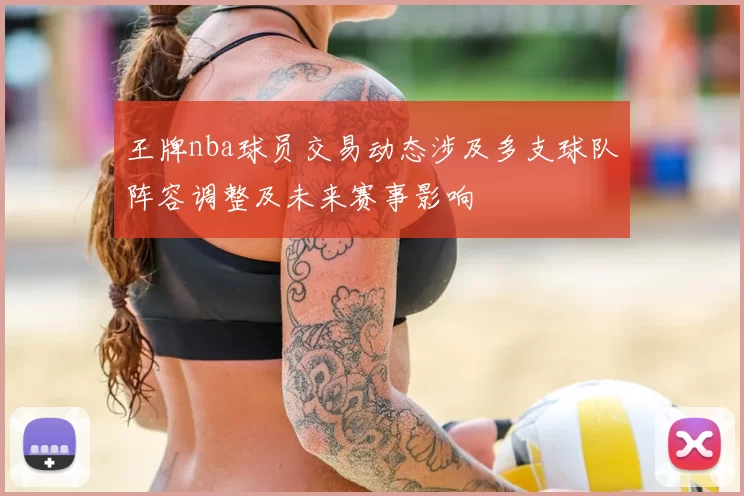 王牌nba球员交易动态涉及多支球队阵容调整及未来赛事影响