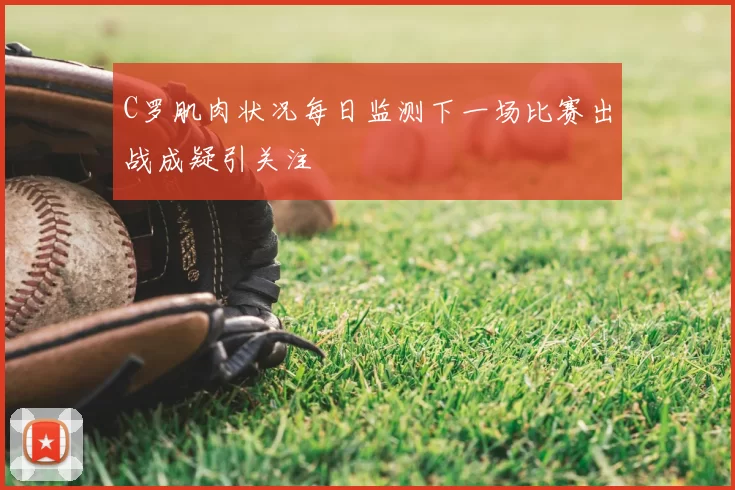 C罗肌肉状况每日监测下一场比赛出战成疑引关注