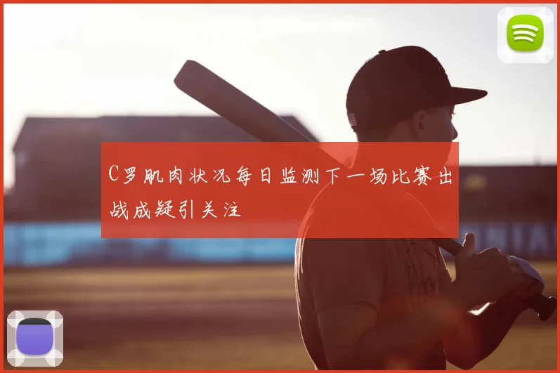 C罗肌肉状况每日监测下一场比赛出战成疑引关注