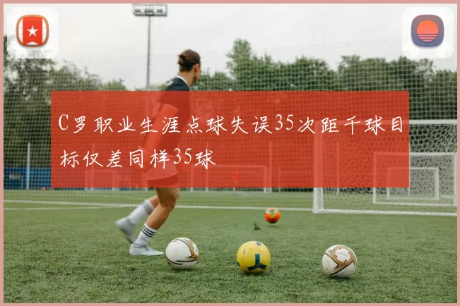 C罗职业生涯点球失误35次距千球目标仅差同样35球