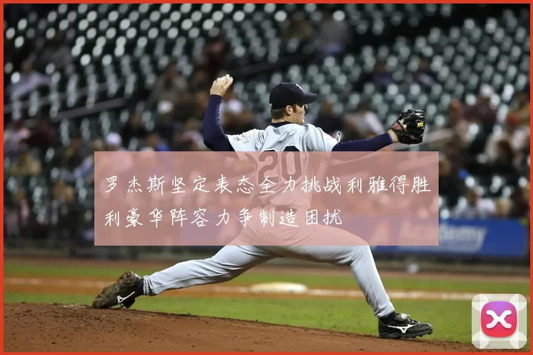 罗杰斯坚定表态全力挑战利雅得胜利豪华阵容力争制造困扰