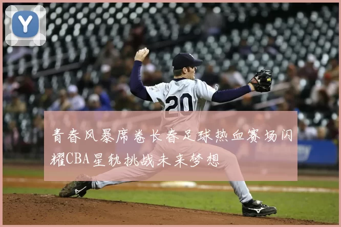 青春风暴席卷长春足球热血赛场闪耀CBA星轨挑战未来梦想