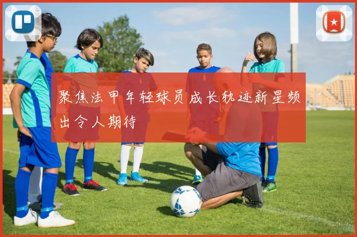 聚焦法甲年轻球员成长轨迹新星频出令人期待