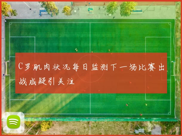 C罗肌肉状况每日监测下一场比赛出战成疑引关注