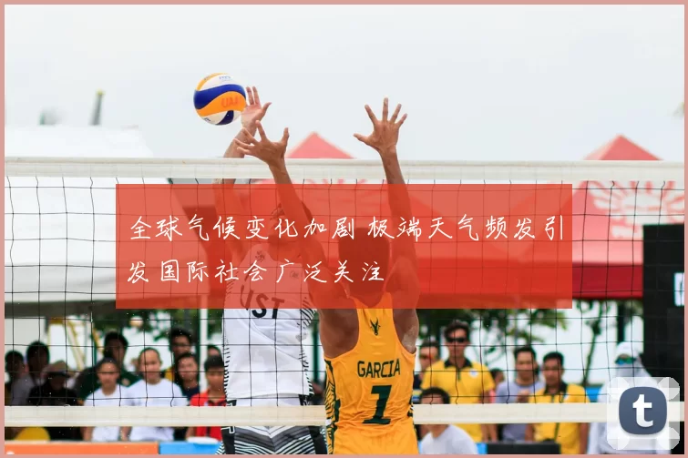 全球气候变化加剧 极端天气频发引发国际社会广泛关注
