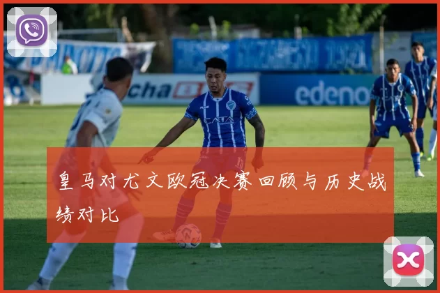 皇马对尤文欧冠决赛回顾与历史战绩对比