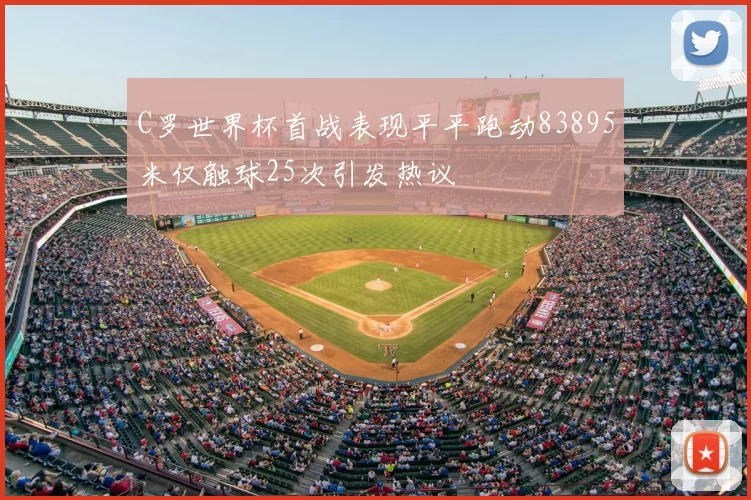 C罗世界杯首战表现平平跑动83895米仅触球25次引发热议
