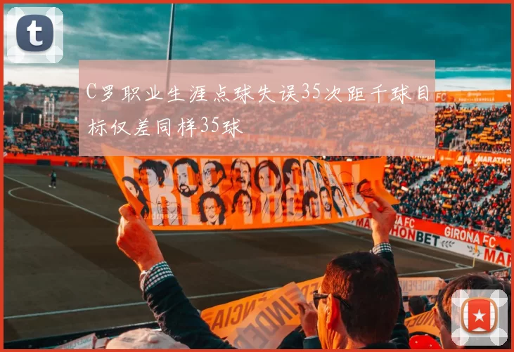 C罗职业生涯点球失误35次距千球目标仅差同样35球