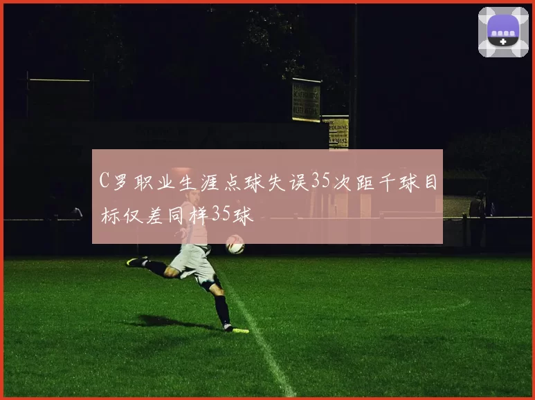 C罗职业生涯点球失误35次距千球目标仅差同样35球