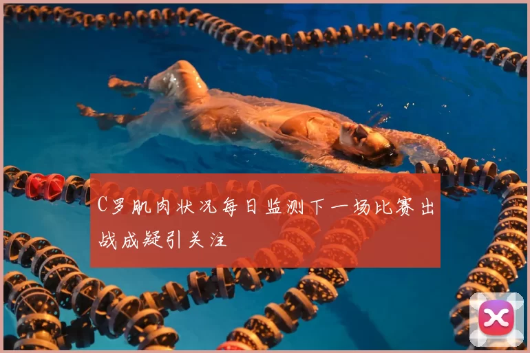C罗肌肉状况每日监测下一场比赛出战成疑引关注