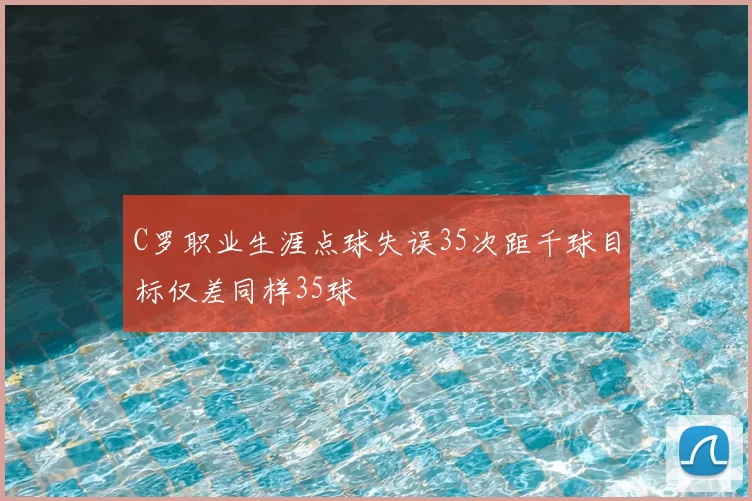 C罗职业生涯点球失误35次距千球目标仅差同样35球
