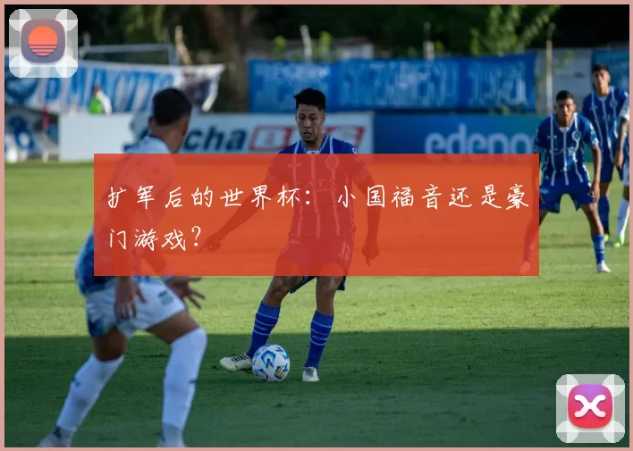 扩军后的世界杯：小国福音还是豪门游戏？