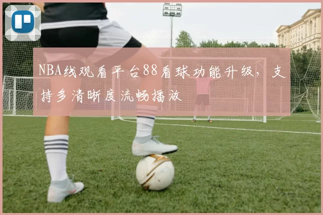 NBA线观看平台88看球功能升级，支持多清晰度流畅播放
