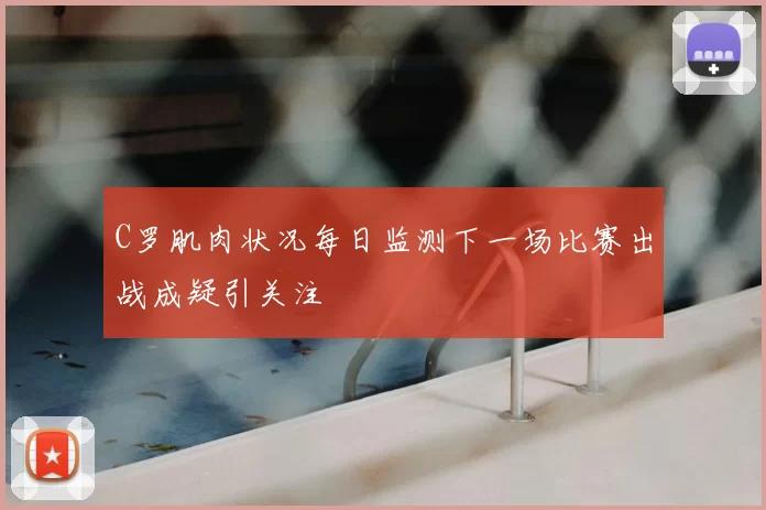 C罗肌肉状况每日监测下一场比赛出战成疑引关注