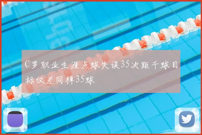 C罗职业生涯点球失误35次距千球目标仅差同样35球