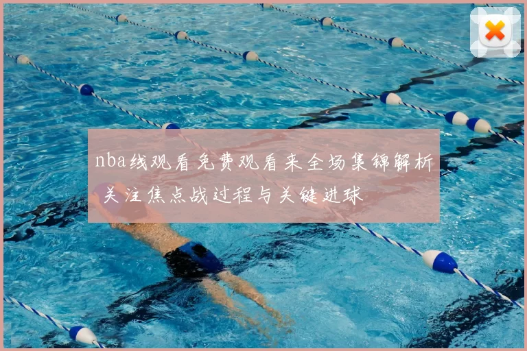 nba线观看免费观看来全场集锦解析 关注焦点战过程与关键进球