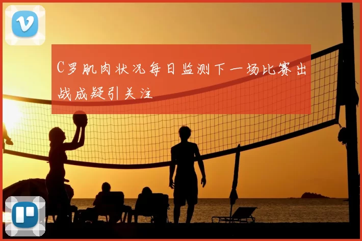 C罗肌肉状况每日监测下一场比赛出战成疑引关注