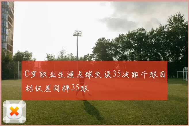 C罗职业生涯点球失误35次距千球目标仅差同样35球