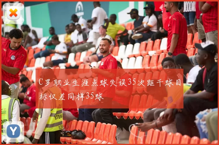 C罗职业生涯点球失误35次距千球目标仅差同样35球