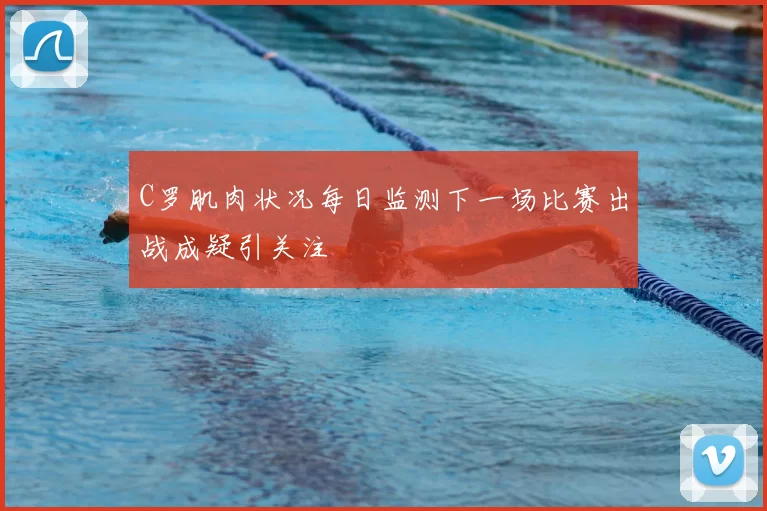 C罗肌肉状况每日监测下一场比赛出战成疑引关注