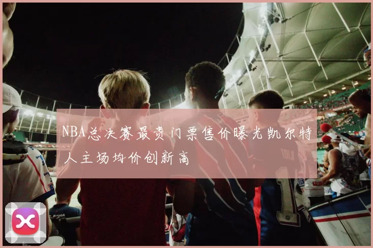 NBA总决赛最贵门票售价曝光凯尔特人主场均价创新高