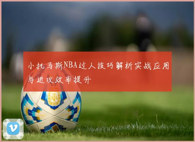 小托马斯NBA过人技巧解析实战应用与进攻效率提升