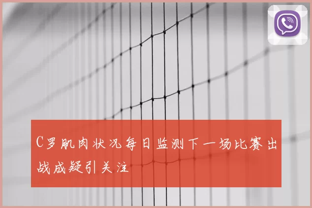 C罗肌肉状况每日监测下一场比赛出战成疑引关注